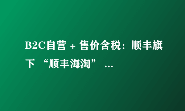 B2C自营 + 售价含税：顺丰旗下 “顺丰海淘” 网站 正式上线