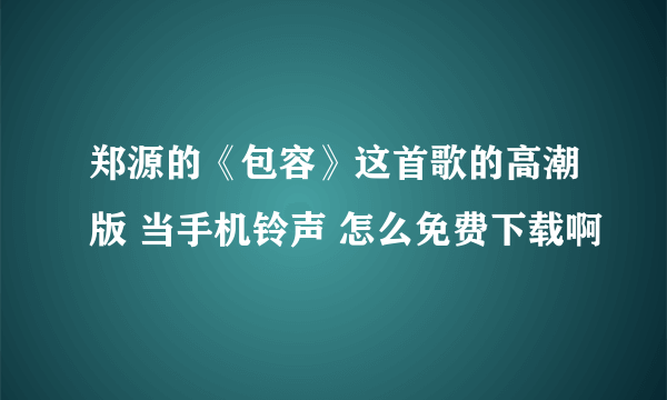 郑源的《包容》这首歌的高潮版 当手机铃声 怎么免费下载啊