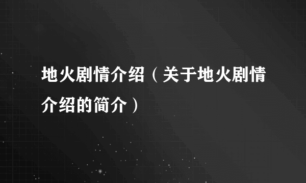 地火剧情介绍（关于地火剧情介绍的简介）