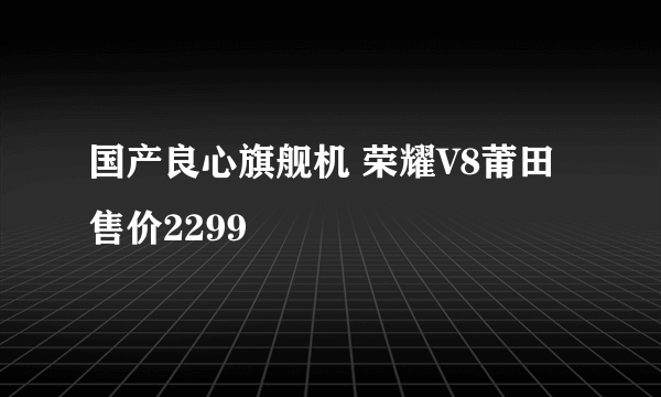 国产良心旗舰机 荣耀V8莆田售价2299