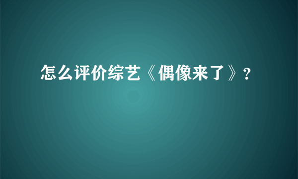 怎么评价综艺《偶像来了》？