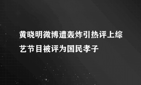 黄晓明微博遭轰炸引热评上综艺节目被评为国民孝子