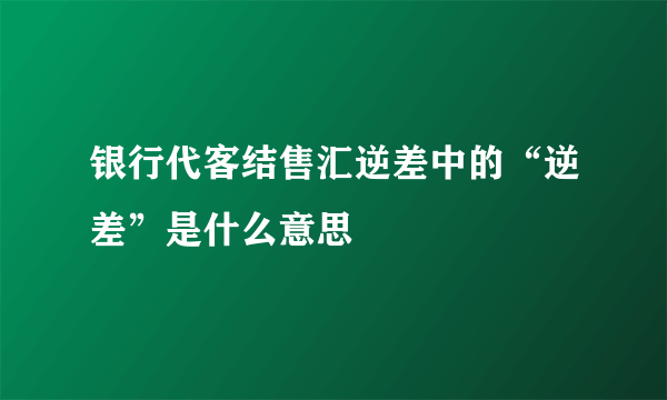 银行代客结售汇逆差中的“逆差”是什么意思