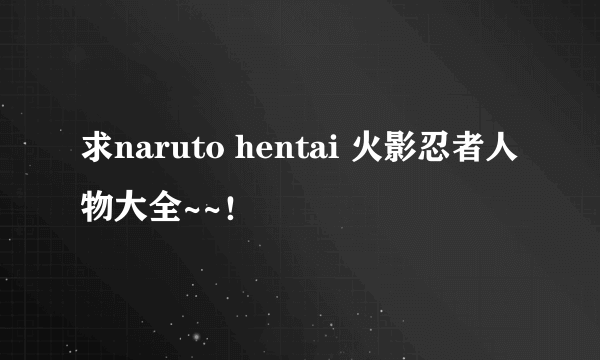 求naruto hentai 火影忍者人物大全~~！