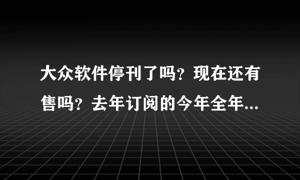 大众软件停刊了吗？现在还有售吗？去年订阅的今年全年的 没到 是因为换期刊号了吗？