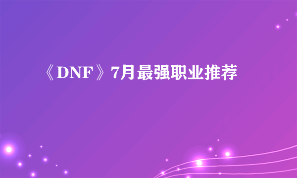 《DNF》7月最强职业推荐