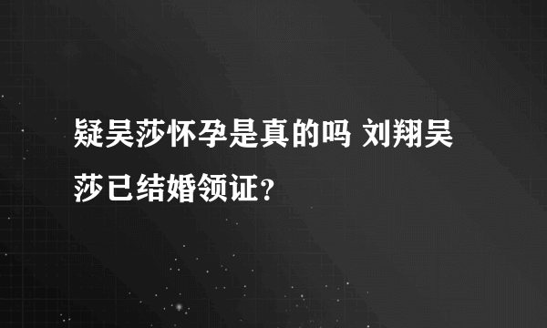 疑吴莎怀孕是真的吗 刘翔吴莎已结婚领证？