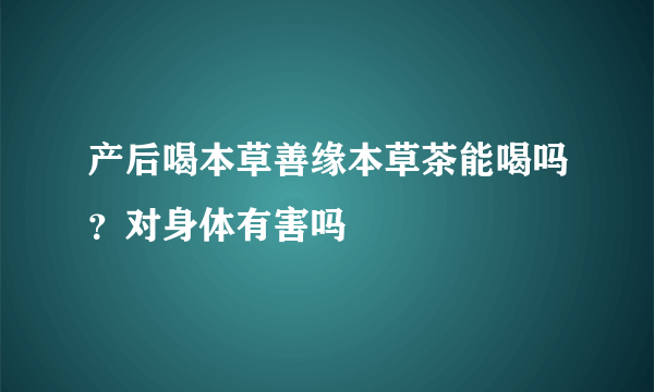 产后喝本草善缘本草茶能喝吗？对身体有害吗