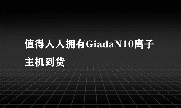 值得人人拥有GiadaN10离子主机到货