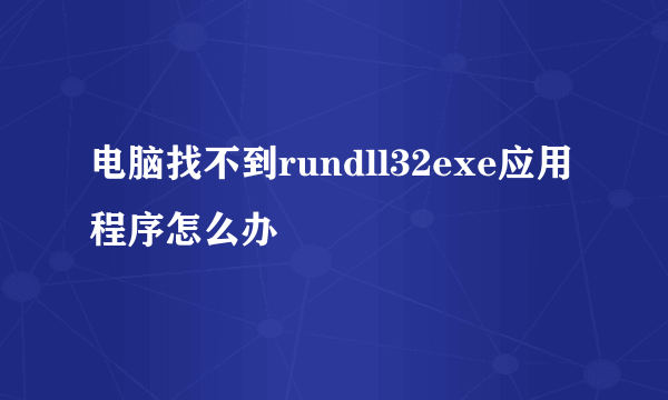 电脑找不到rundll32exe应用程序怎么办