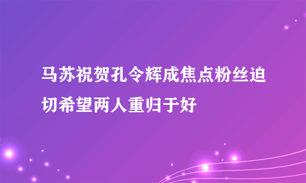 马苏祝贺孔令辉成焦点粉丝迫切希望两人重归于好