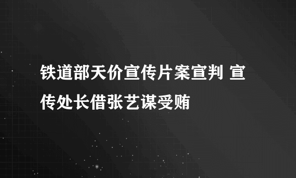 铁道部天价宣传片案宣判 宣传处长借张艺谋受贿