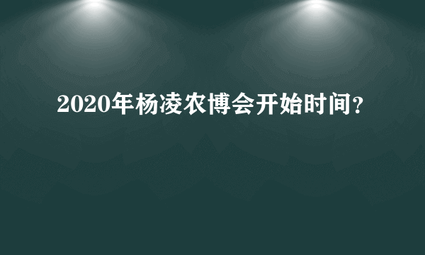 2020年杨凌农博会开始时间？