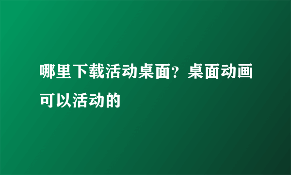 哪里下载活动桌面？桌面动画可以活动的