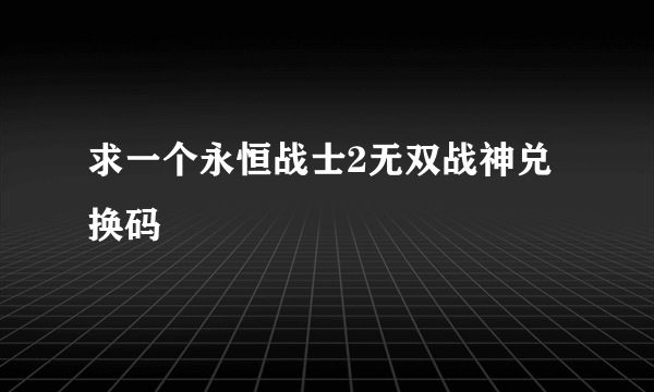 求一个永恒战士2无双战神兑换码