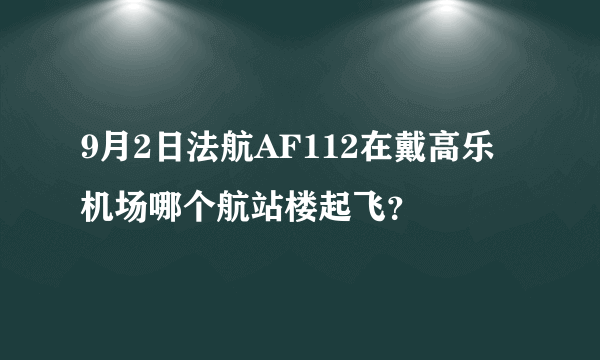 9月2日法航AF112在戴高乐机场哪个航站楼起飞？