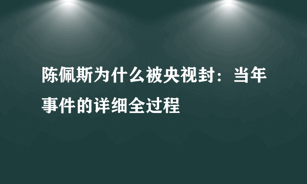 陈佩斯为什么被央视封：当年事件的详细全过程