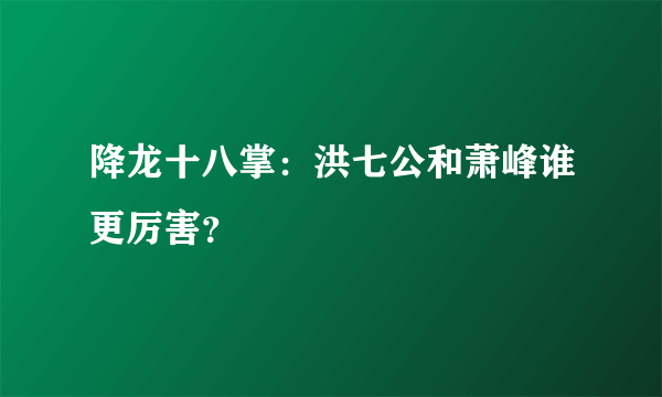 降龙十八掌：洪七公和萧峰谁更厉害？