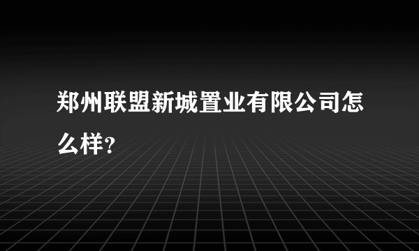 郑州联盟新城置业有限公司怎么样？