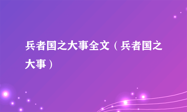 兵者国之大事全文（兵者国之大事）