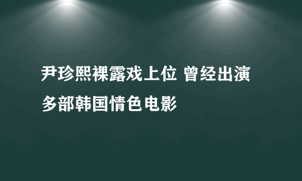 尹珍熙裸露戏上位 曾经出演多部韩国情色电影