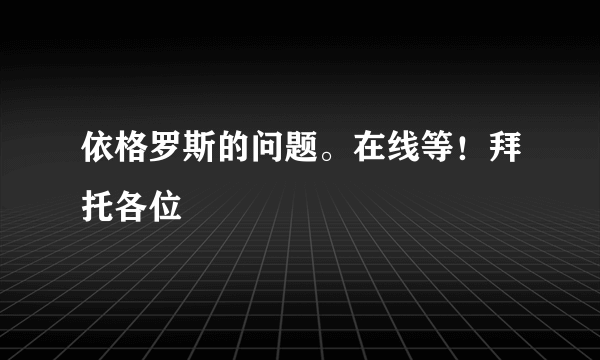 依格罗斯的问题。在线等！拜托各位