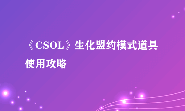 《CSOL》生化盟约模式道具使用攻略