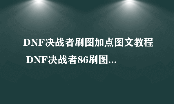 DNF决战者刷图加点图文教程 DNF决战者86刷图加点攻略