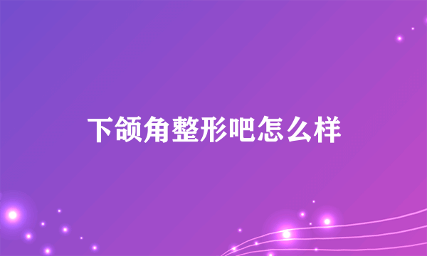 下颌角整形吧怎么样