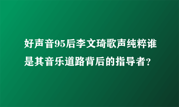 好声音95后李文琦歌声纯粹谁是其音乐道路背后的指导者？