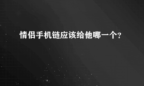 情侣手机链应该给他哪一个？