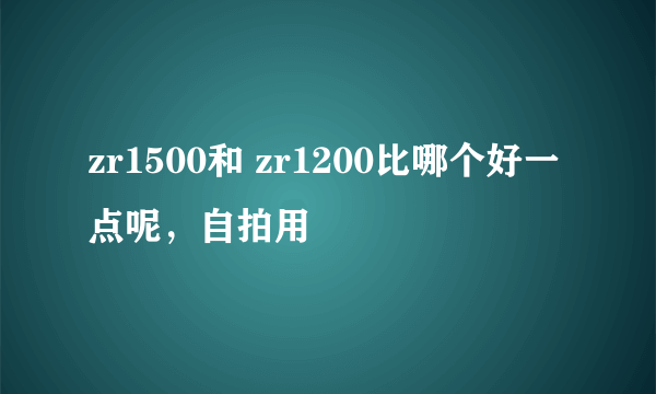 zr1500和 zr1200比哪个好一点呢，自拍用