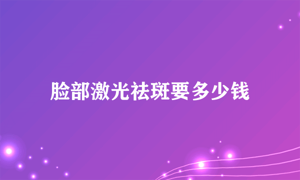 脸部激光祛斑要多少钱