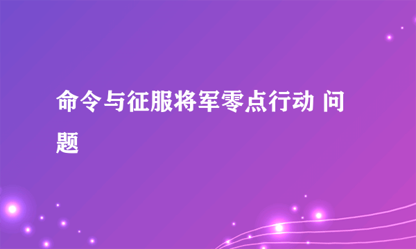 命令与征服将军零点行动 问题