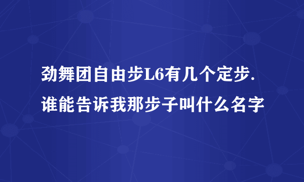 劲舞团自由步L6有几个定步.谁能告诉我那步子叫什么名字