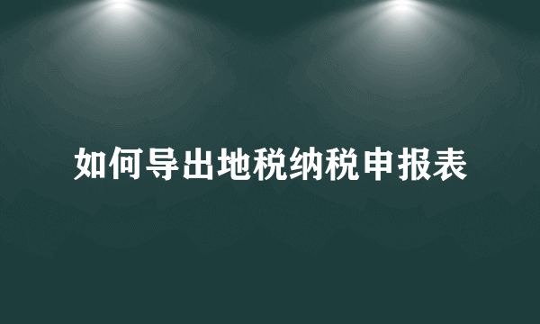 如何导出地税纳税申报表