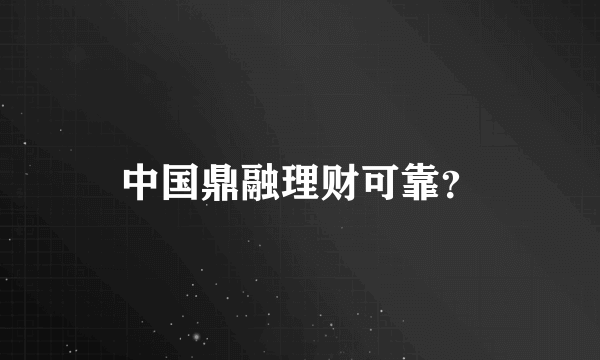 中国鼎融理财可靠？