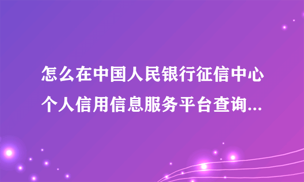 怎么在中国人民银行征信中心个人信用信息服务平台查询个人征信？