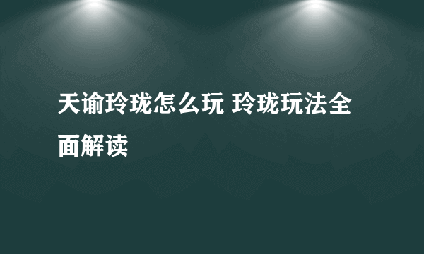 天谕玲珑怎么玩 玲珑玩法全面解读