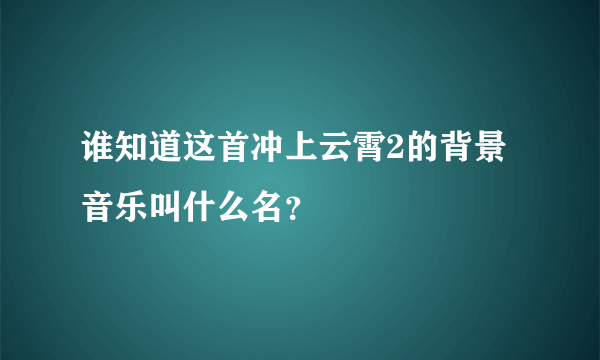 谁知道这首冲上云霄2的背景音乐叫什么名？