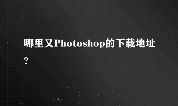 哪里又Photoshop的下载地址?