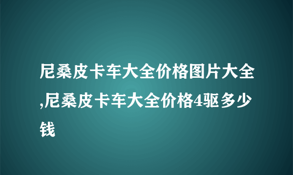 尼桑皮卡车大全价格图片大全,尼桑皮卡车大全价格4驱多少钱