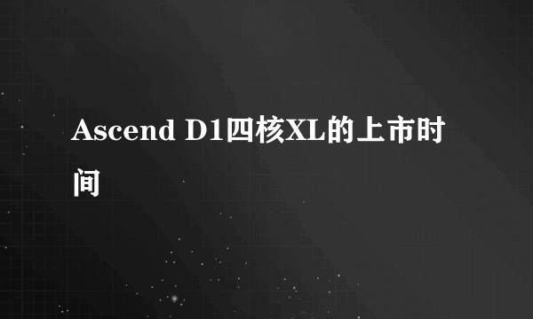 Ascend D1四核XL的上市时间