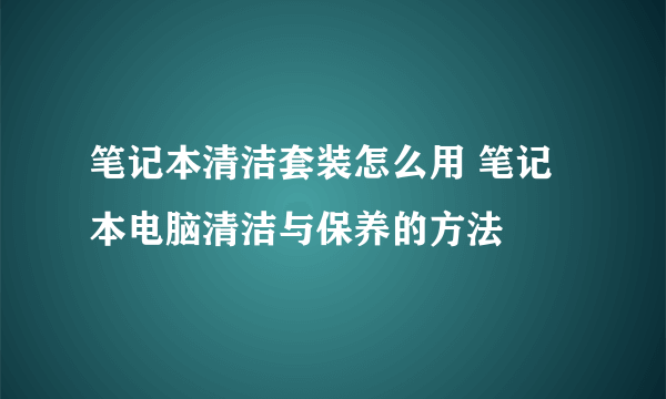 笔记本清洁套装怎么用 笔记本电脑清洁与保养的方法