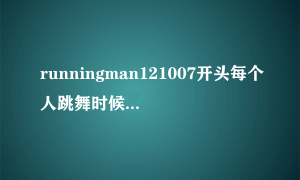 runningman121007开头每个人跳舞时候的插曲叫什么