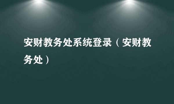 安财教务处系统登录（安财教务处）