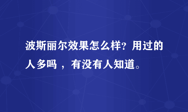 波斯丽尔效果怎么样？用过的人多吗 ，有没有人知道。