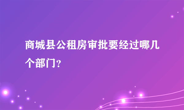 商城县公租房审批要经过哪几个部门？