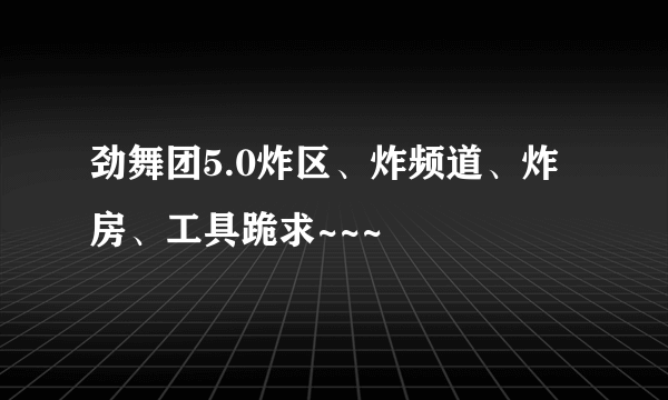 劲舞团5.0炸区、炸频道、炸房、工具跪求~~~