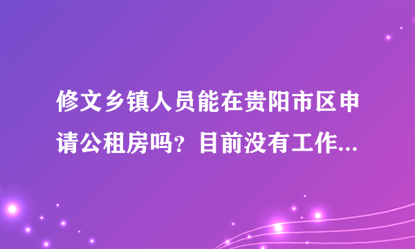 修文乡镇人员能在贵阳市区申请公租房吗？目前没有工作？申请需要些什么材料和证明？